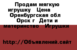 Продам мягкую игрушку › Цена ­ 700 - Оренбургская обл., Орск г. Дети и материнство » Игрушки   